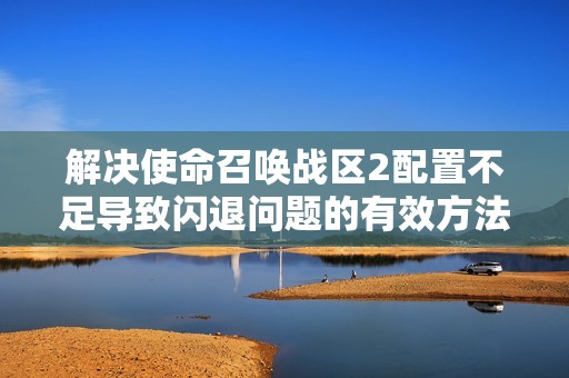 解决使命召唤战区2配置不足导致闪退问题的有效方法与2V2游戏模式优化建议