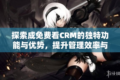 探索成免费看CRM的独特功能与优势，提升管理效率与客户体验