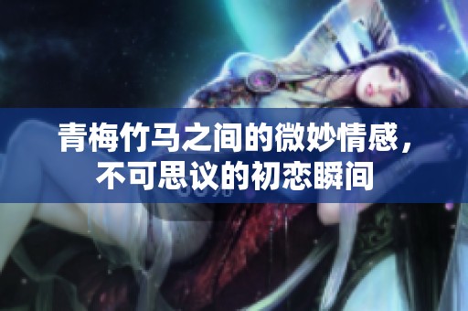青梅竹马之间的微妙情感，不可思议的初恋瞬间