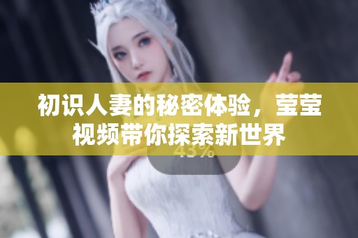 初识人妻的秘密体验，莹莹视频带你探索新世界