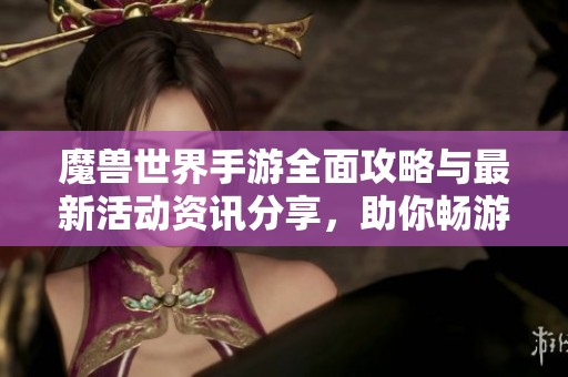 魔兽世界手游全面攻略与最新活动资讯分享，助你畅游艾泽拉斯的精彩世界