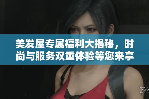 美发屋专属福利大揭秘，时尚与服务双重体验等您来享受