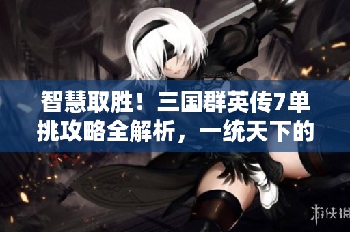 智慧取胜！三国群英传7单挑攻略全解析，一统天下的策略大揭秘