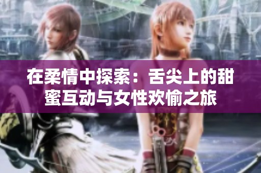 在柔情中探索：舌尖上的甜蜜互动与女性欢愉之旅