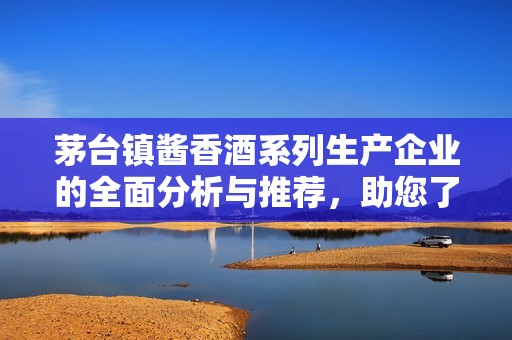 茅台镇酱香酒系列生产企业的全面分析与推荐，助您了解优质酱香酒的选择