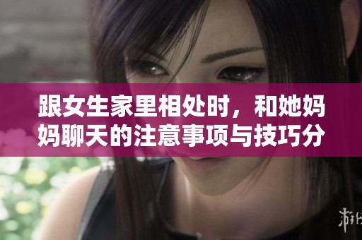 跟女生家里相处时，和她妈妈聊天的注意事项与技巧分享
