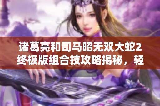 诸葛亮和司马昭无双大蛇2终极版组合技攻略揭秘，轻松应对岛左近挑战技巧全解析