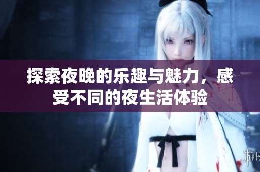 探索夜晚的乐趣与魅力，感受不同的夜生活体验