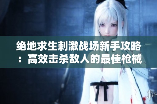 绝地求生刺激战场新手攻略：高效击杀敌人的最佳枪械推荐与使用技巧