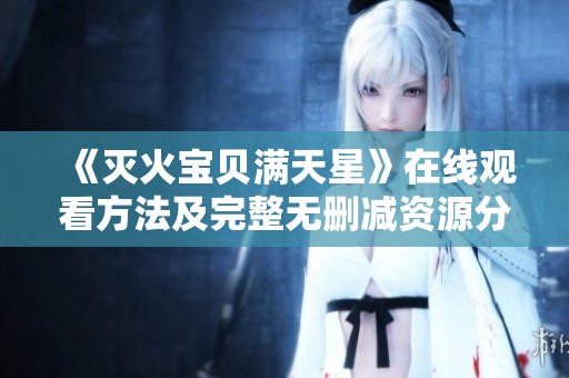 《灭火宝贝满天星》在线观看方法及完整无删减资源分享