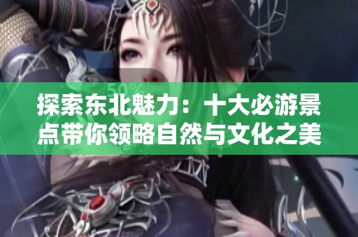 探索东北魅力：十大必游景点带你领略自然与文化之美