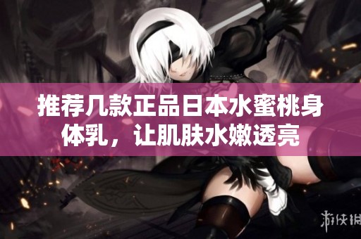 推荐几款正品日本水蜜桃身体乳，让肌肤水嫩透亮