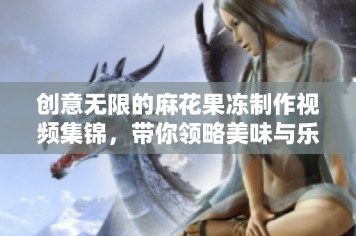 创意无限的麻花果冻制作视频集锦，带你领略美味与乐趣