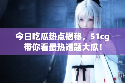今日吃瓜热点揭秘，51cg带你看最热话题大瓜！