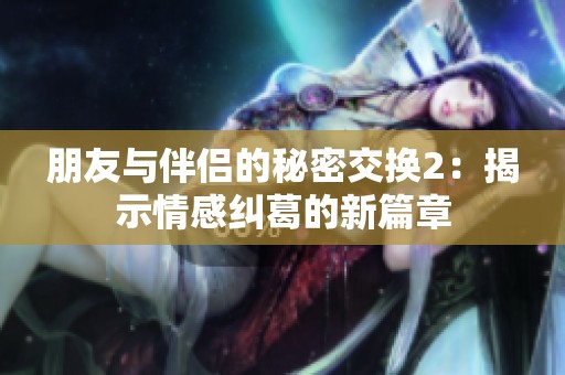 朋友与伴侣的秘密交换2：揭示情感纠葛的新篇章
