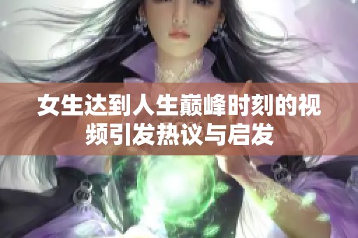 女生达到人生巅峰时刻的视频引发热议与启发