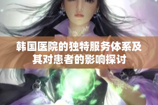 韩国医院的独特服务体系及其对患者的影响探讨
