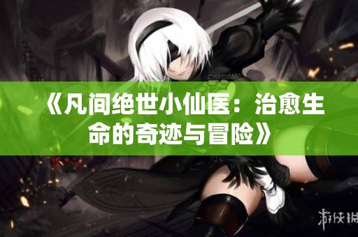 《凡间绝世小仙医：治愈生命的奇迹与冒险》