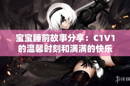 宝宝睡前故事分享：C1V1的温馨时刻和满满的快乐