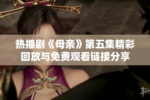 热播剧《母亲》第五集精彩回放与免费观看链接分享