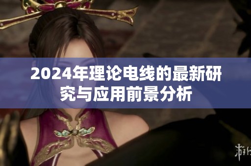 2024年理论电线的最新研究与应用前景分析