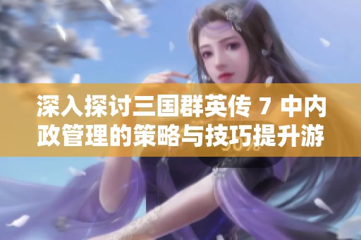 深入探讨三国群英传 7 中内政管理的策略与技巧提升游戏体验的方法