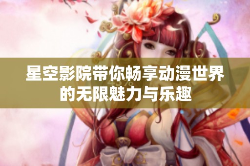 星空影院带你畅享动漫世界的无限魅力与乐趣