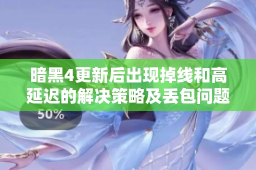 暗黑4更新后出现掉线和高延迟的解决策略及丢包问题的应对措施分享