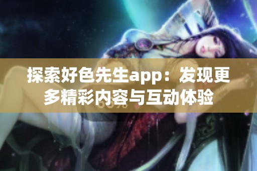 探索好色先生app：发现更多精彩内容与互动体验