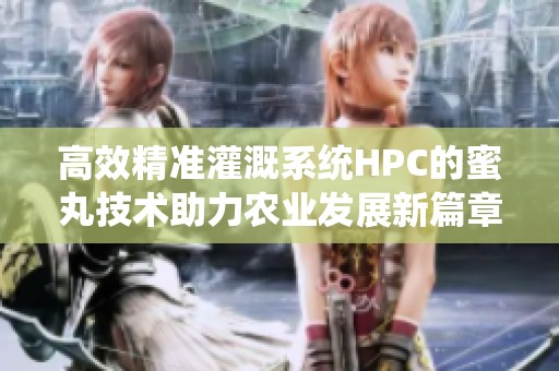 高效精准灌溉系统HPC的蜜丸技术助力农业发展新篇章
