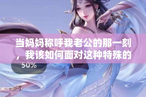 当妈妈称呼我老公的那一刻，我该如何面对这种特殊的家庭关系