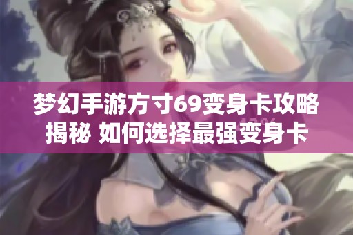 梦幻手游方寸69变身卡攻略揭秘 如何选择最强变身卡提升角色实力
