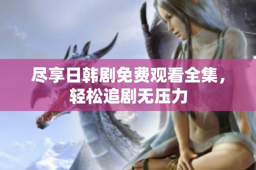 尽享日韩剧免费观看全集，轻松追剧无压力