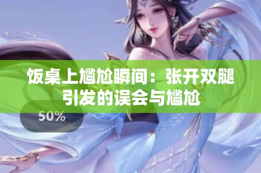 饭桌上尴尬瞬间：张开双腿引发的误会与尴尬