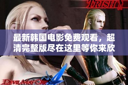 最新韩国电影免费观看，超清完整版尽在这里等你来欣赏