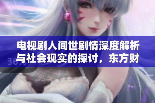 电视剧人间世剧情深度解析与社会现实的探讨，东方财富带你了解背后故事