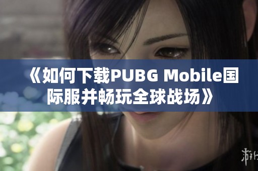 《如何下载PUBG Mobile国际服并畅玩全球战场》