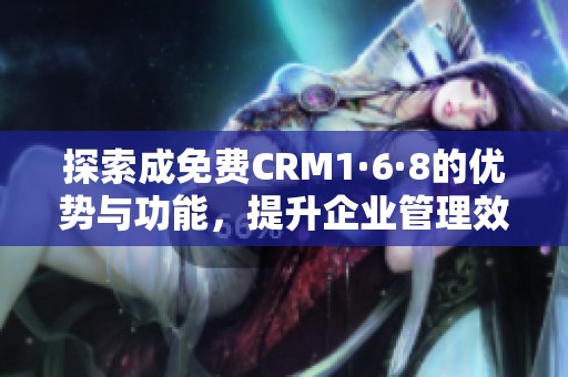 探索成免费CRM1·6·8的优势与功能，提升企业管理效率