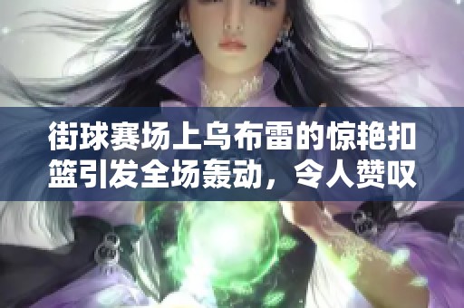 街球赛场上乌布雷的惊艳扣篮引发全场轰动，令人赞叹不已的精彩瞬间！