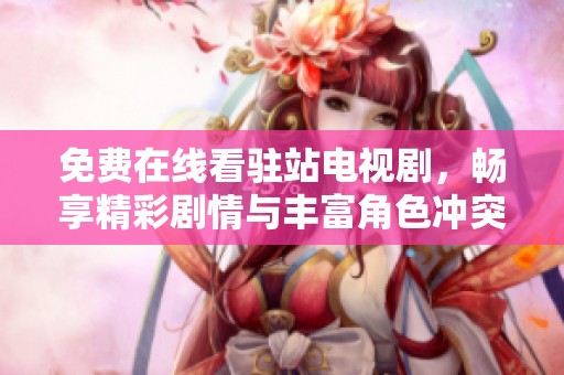 免费在线看驻站电视剧，畅享精彩剧情与丰富角色冲突