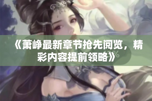 《萧峥最新章节抢先阅览，精彩内容提前领略》