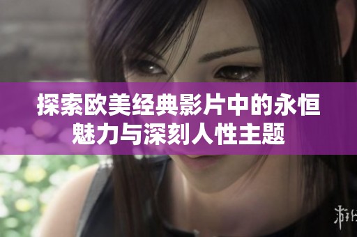 探索欧美经典影片中的永恒魅力与深刻人性主题