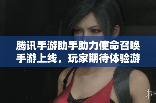 腾讯手游助手助力使命召唤手游上线，玩家期待体验游戏新玩法与挑战