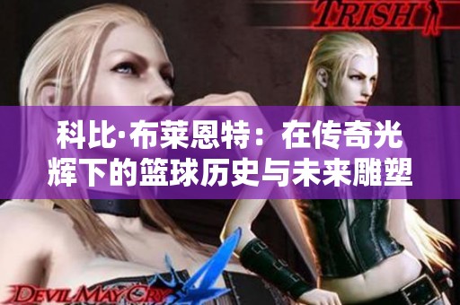 科比·布莱恩特：在传奇光辉下的篮球历史与未来雕塑的深远意义
