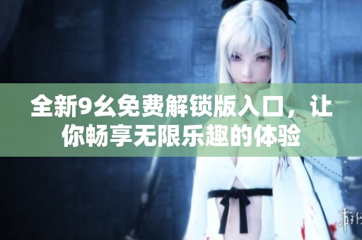 全新9幺免费解锁版入口，让你畅享无限乐趣的体验