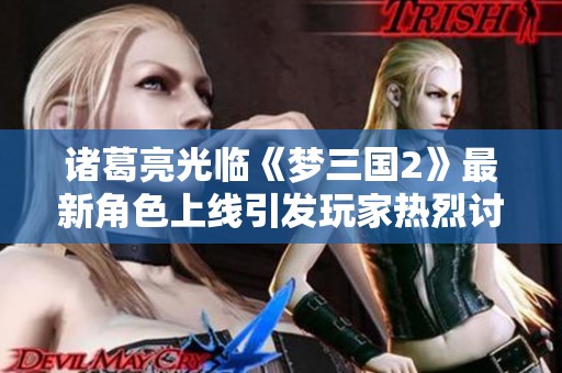 诸葛亮光临《梦三国2》最新角色上线引发玩家热烈讨论与期待