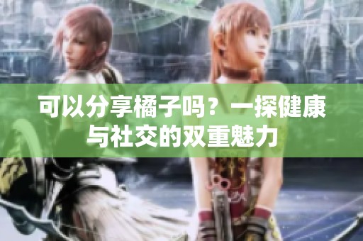 可以分享橘子吗？一探健康与社交的双重魅力