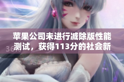 苹果公司未进行减除版性能测试，获得113分的社会新闻引发广泛关注