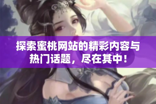 探索蜜桃网站的精彩内容与热门话题，尽在其中！