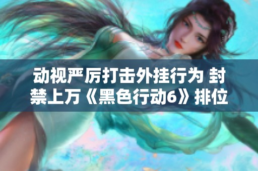 动视严厉打击外挂行为 封禁上万《黑色行动6》排位玩家引发热议